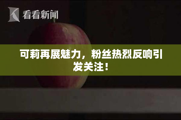 可莉再展魅力，粉丝热烈反响引发关注！