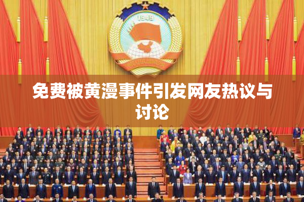 免费被黄漫事件引发网友热议与讨论