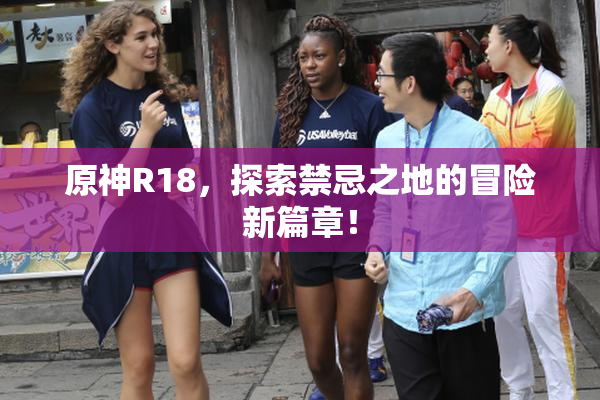 原神R18，探索禁忌之地的冒险新篇章！