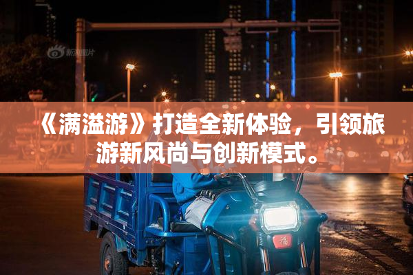 《满溢游》打造全新体验，引领旅游新风尚与创新模式。