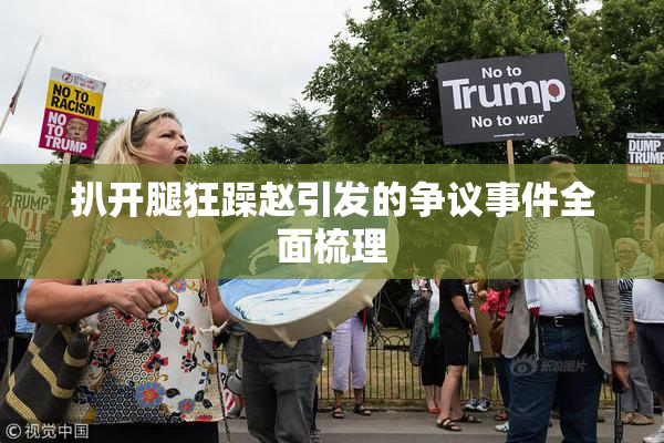 扒开腿狂躁赵引发的争议事件全面梳理