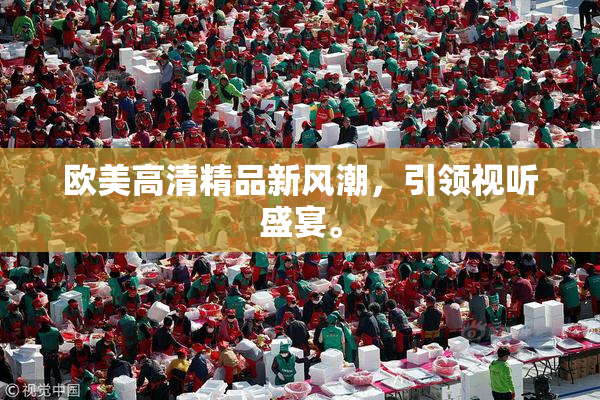欧美高清精品新风潮，引领视听盛宴。