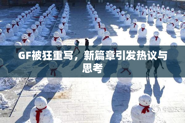 GF被狂重写，新篇章引发热议与思考