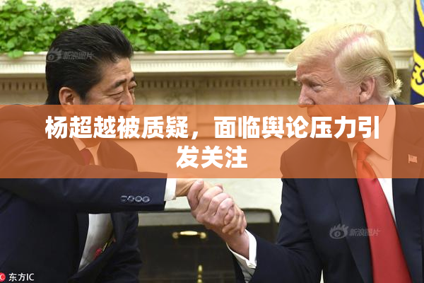 杨超越被质疑，面临舆论压力引发关注