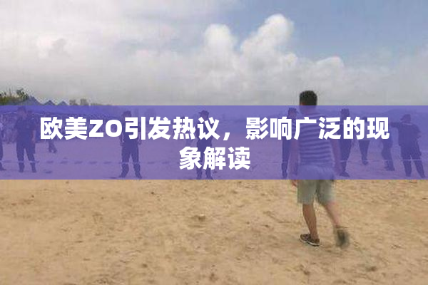 欧美ZO引发热议，影响广泛的现象解读