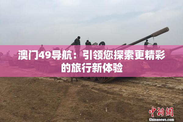 澳门49导航：引领您探索更精彩的旅行新体验
