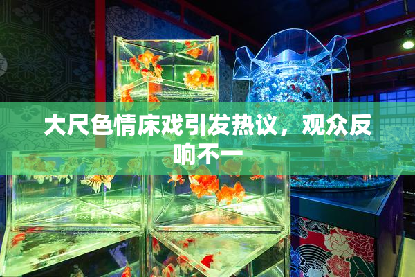 大尺色情床戏引发热议，观众反响不一