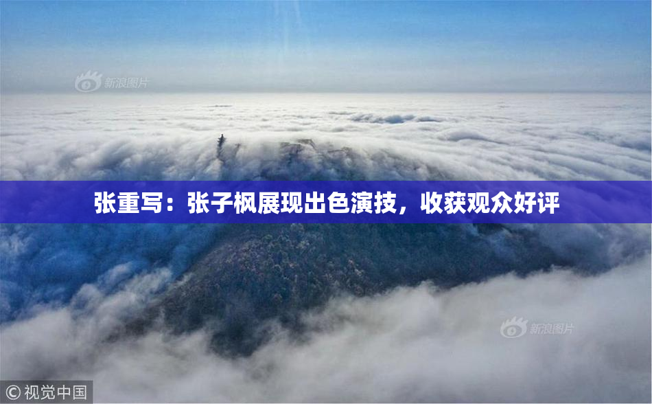 张重写：张子枫展现出色演技，收获观众好评