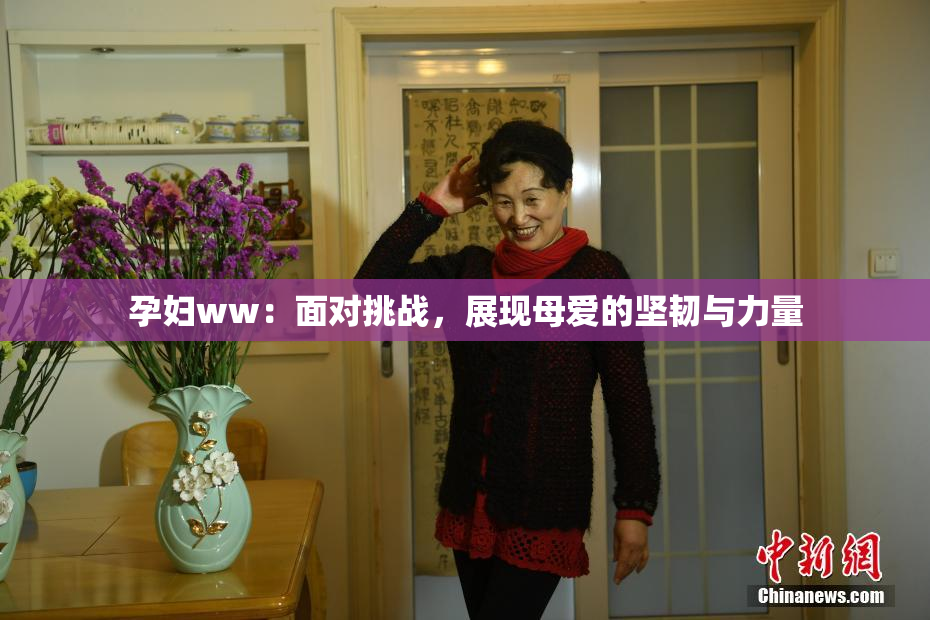 孕妇ww：面对挑战，展现母爱的坚韧与力量