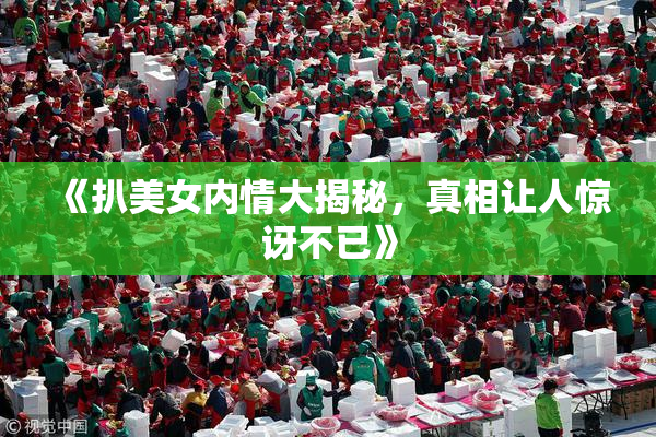 《扒美女内情大揭秘，真相让人惊讶不已》