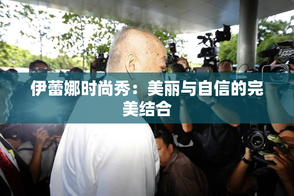 伊蕾娜时尚秀：美丽与自信的完美结合