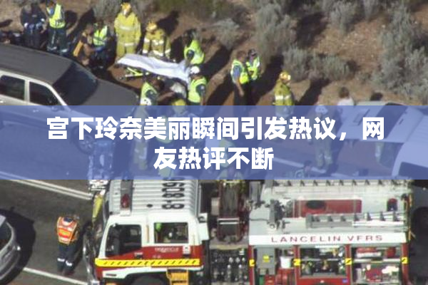 宫下玲奈美丽瞬间引发热议，网友热评不断