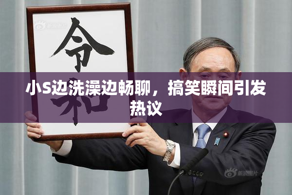 小S边洗澡边畅聊，搞笑瞬间引发热议