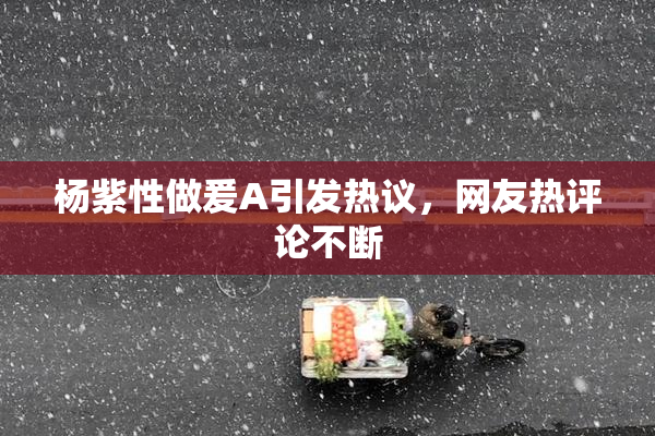 杨紫性做爰A引发热议，网友热评论不断