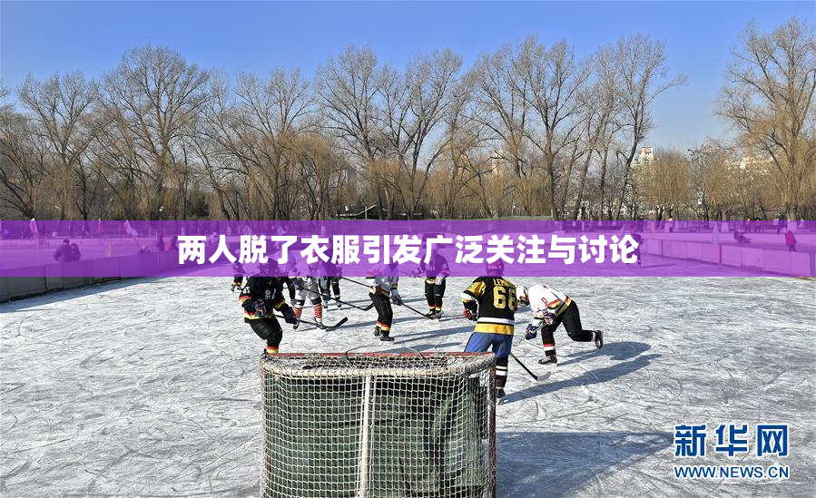 两人脱了衣服引发广泛关注与讨论