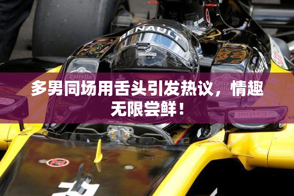 多男同场用舌头引发热议，情趣无限尝鲜！
