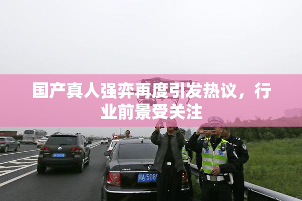 国产真人强弈再度引发热议，行业前景受关注
