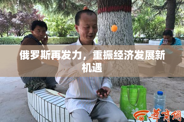 俄罗斯再发力，重振经济发展新机遇
