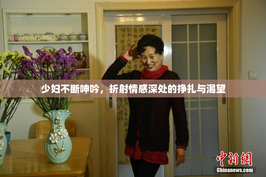 少妇不断呻吟，折射情感深处的挣扎与渴望