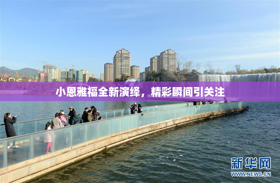 小恩雅福全新演绎，精彩瞬间引关注