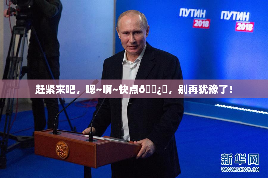 赶紧来吧，嗯~啊~快点🌿‌，别再犹豫了！