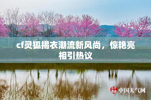 cf灵狐揭衣潮流新风尚，惊艳亮相引热议