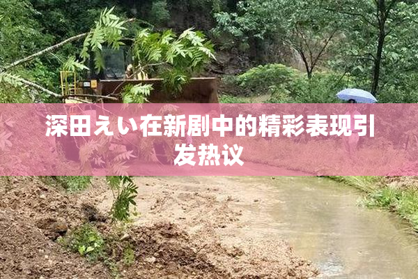 深田えい在新剧中的精彩表现引发热议