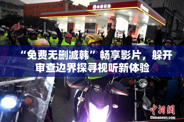 “免费无删减韩”畅享影片，躲开审查边界探寻视听新体验