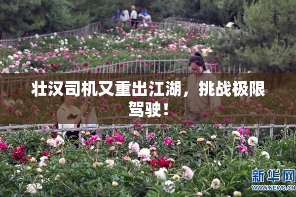 壮汉司机又重出江湖，挑战极限驾驶！