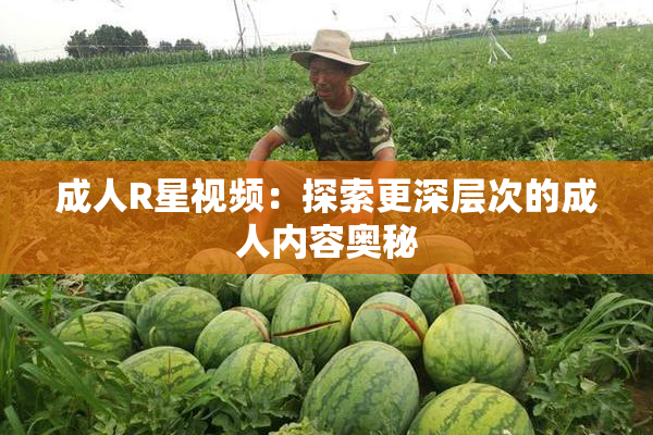 成人R星视频：探索更深层次的成人内容奥秘