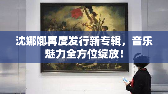 沈娜娜再度发行新专辑，音乐魅力全方位绽放！