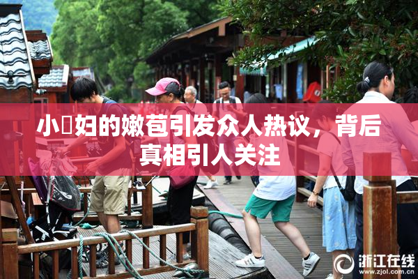 小婬妇的嫩苞引发众人热议，背后真相引人关注