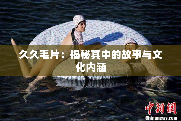 久久毛片：揭秘其中的故事与文化内涵