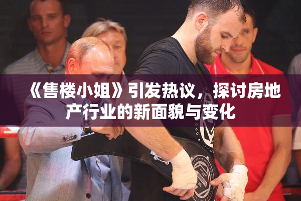 《售楼小姐》引发热议，探讨房地产行业的新面貌与变化