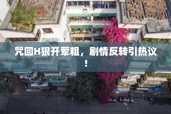 咒回H狠开荤粗，剧情反转引热议!