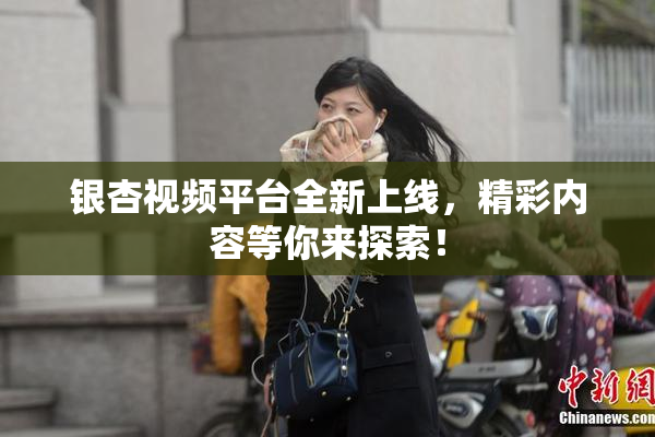 银杏视频平台全新上线，精彩内容等你来探索！