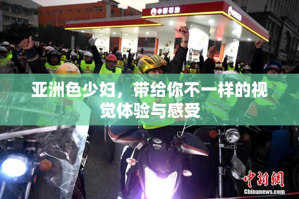 亚洲色少妇，带给你不一样的视觉体验与感受