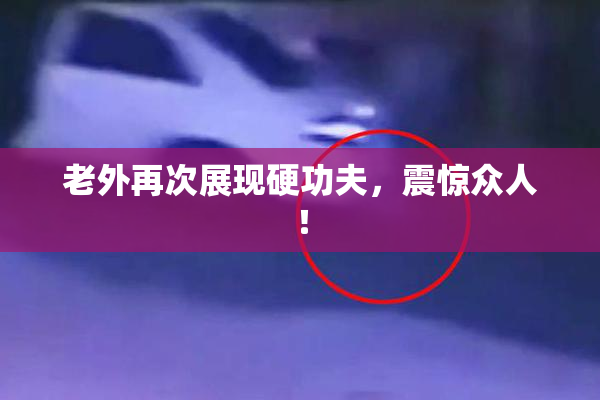 老外再次展现硬功夫，震惊众人！