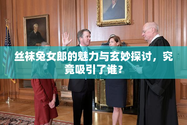 丝袜兔女郎的魅力与玄妙探讨，究竟吸引了谁？