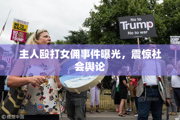 主人殴打女佣事件曝光，震惊社会舆论