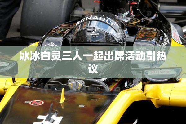 冰冰白灵三人一起出席活动引热议