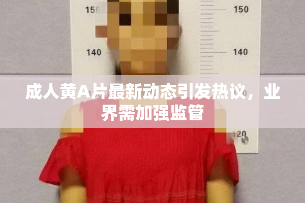 成人黄A片最新动态引发热议，业界需加强监管