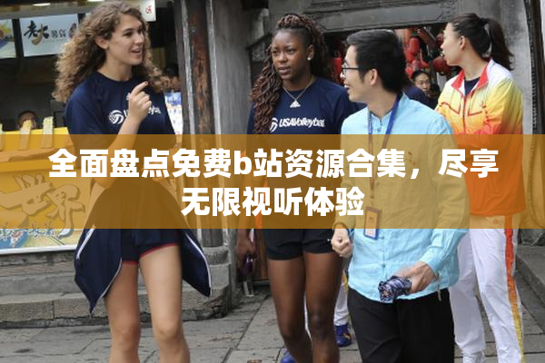 全面盘点免费b站资源合集，尽享无限视听体验
