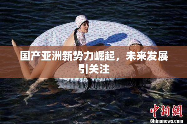 国产亚洲新势力崛起，未来发展引关注