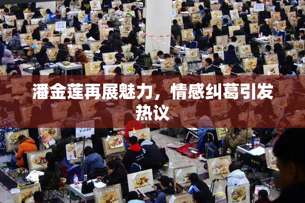 潘金莲再展魅力，情感纠葛引发热议
