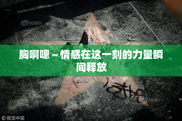 胸啊嗯～情感在这一刻的力量瞬间释放