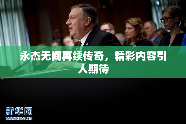 永杰无间再续传奇，精彩内容引人期待
