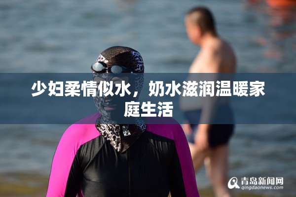 少妇柔情似水，奶水滋润温暖家庭生活