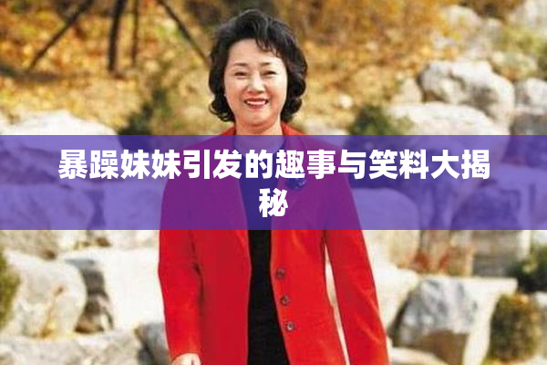 暴躁妹妹引发的趣事与笑料大揭秘