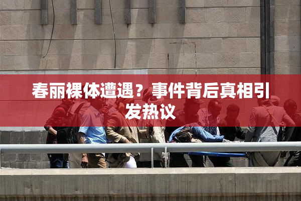 春丽裸体遭遇？事件背后真相引发热议